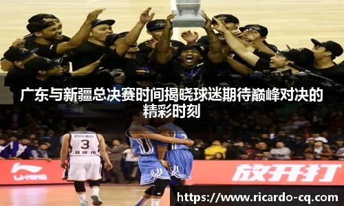 广东与新疆总决赛时间揭晓球迷期待巅峰对决的精彩时刻